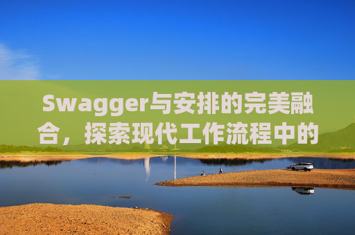 Swagger与安排的完美融合，探索现代工作流程中的高效协同